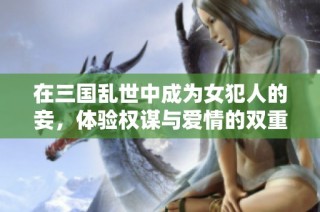 在三国乱世中成为女犯人的妾，体验权谋与爱情的双重挑战