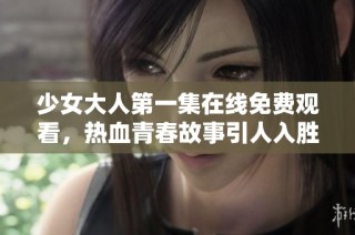 少女大人第一集在线免费观看，热血青春故事引人入胜