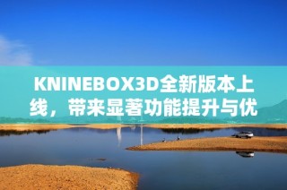 KNINEBOX3D全新版本上线，带来显著功能提升与优化体验