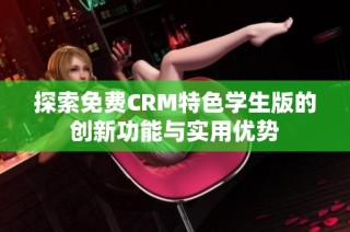 探索免费CRM特色学生版的创新功能与实用优势