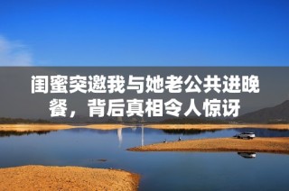 闺蜜突邀我与她老公共进晚餐，背后真相令人惊讶