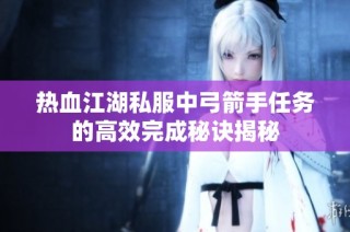 热血江湖私服中弓箭手任务的高效完成秘诀揭秘