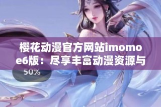 樱花动漫官方网站imomoe6版：尽享丰富动漫资源与精彩内容