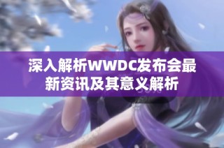 深入解析WWDC发布会最新资讯及其意义解析