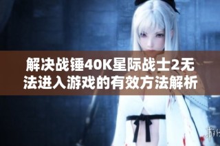 解决战锤40K星际战士2无法进入游戏的有效方法解析