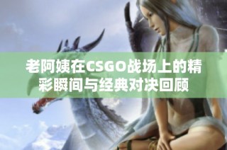 老阿姨在CSGO战场上的精彩瞬间与经典对决回顾