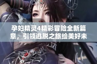 孕妇精灵4精彩冒险全新篇章，引领逃脱之旅绘美好未来