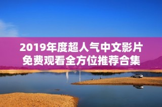 2019年度超人气中文影片免费观看全方位推荐合集