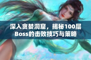 深入贪婪洞窟，揭秘100层Boss的击败技巧与策略