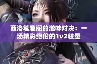 商洛笔趣阁的滋味对决：一场精彩绝伦的1v2较量