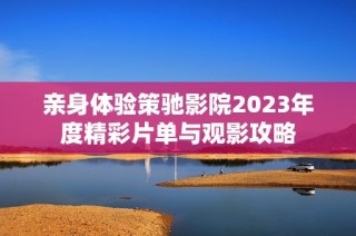 亲身体验策驰影院2023年度精彩片单与观影攻略