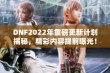 DNF2022年重磅更新计划揭秘，精彩内容提前曝光！