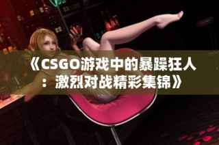 《CSGO游戏中的暴躁狂人：激烈对战精彩集锦》