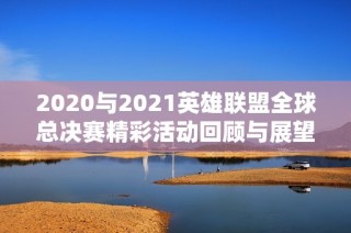 2020与2021英雄联盟全球总决赛精彩活动回顾与展望