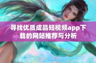 寻找优质成品短视频app下载的网站推荐与分析