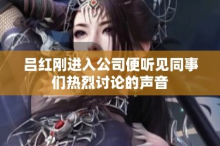 吕红刚进入公司便听见同事们热烈讨论的声音