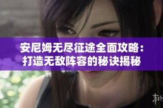 安尼姆无尽征途全面攻略：打造无敌阵容的秘诀揭秘