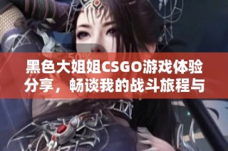 黑色大姐姐CSGO游戏体验分享，畅谈我的战斗旅程与感悟