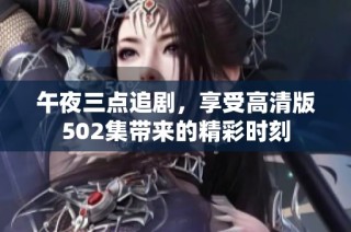 午夜三点追剧，享受高清版502集带来的精彩时刻