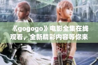 《gogogo》电影全集在线观看，全新精彩内容等你来体验