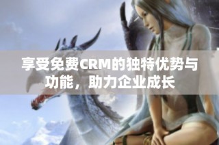 享受免费CRM的独特优势与功能，助力企业成长