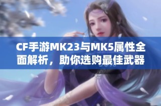 CF手游MK23与MK5属性全面解析，助你选购最佳武器