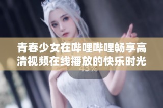 青春少女在哔哩哔哩畅享高清视频在线播放的快乐时光