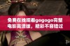 免费在线观看gogogo完整电影高清版，精彩不容错过！