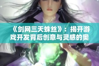 《剑网三天蛛丝》：揭开游戏开发背后创意与灵感的奥秘