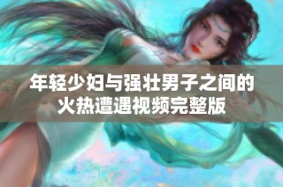 年轻少妇与强壮男子之间的火热遭遇视频完整版