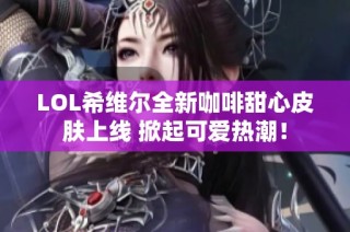 LOL希维尔全新咖啡甜心皮肤上线 掀起可爱热潮！