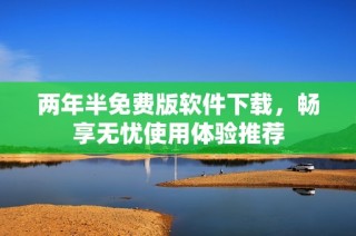 两年半免费版软件下载，畅享无忧使用体验推荐