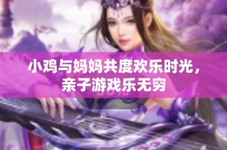 小鸡与妈妈共度欢乐时光，亲子游戏乐无穷