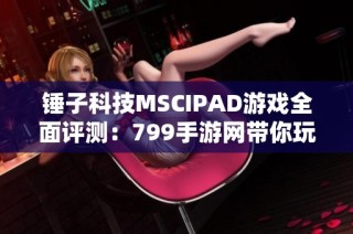 锤子科技MSCIPAD游戏全面评测：799手游网带你玩转新体验