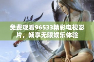 免费观看96533精彩电视影片，畅享无限娱乐体验