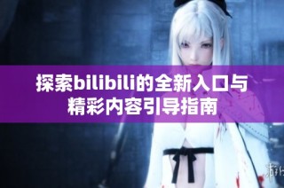 探索bilibili的全新入口与精彩内容引导指南