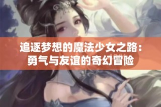 追逐梦想的魔法少女之路：勇气与友谊的奇幻冒险