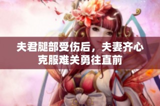 夫君腿部受伤后，夫妻齐心克服难关勇往直前