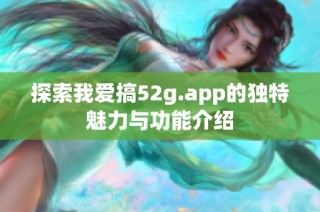 探索我爱搞52g.app的独特魅力与功能介绍