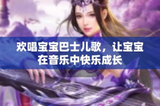 欢唱宝宝巴士儿歌，让宝宝在音乐中快乐成长