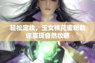 轻松定妆，玉女桃花蜜粉助你展现自然妆感