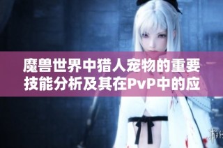 魔兽世界中猎人宠物的重要技能分析及其在PvP中的应用