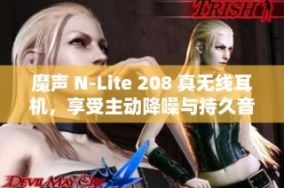 魔声 N-Lite 208 真无线耳机，享受主动降噪与持久音乐体验