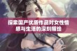 探索国产优质作品对女性情感与生活的深刻描绘