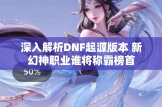 深入解析DNF起源版本 新幻神职业谁将称霸榜首