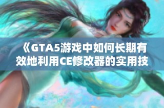 《GTA5游戏中如何长期有效地利用CE修改器的实用技巧与指南》