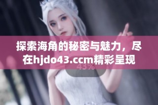 探索海角的秘密与魅力，尽在hjdo43.ccm精彩呈现