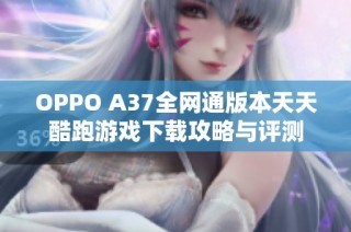 OPPO A37全网通版本天天酷跑游戏下载攻略与评测