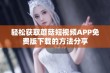 轻松获取蘑菇短视频APP免费版下载的方法分享