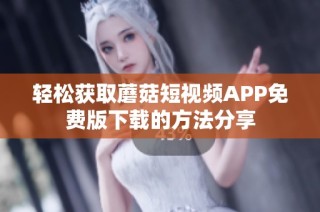 轻松获取蘑菇短视频APP免费版下载的方法分享